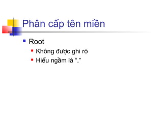 Phân cấp tên miền
 Root
 Không được ghi rõ
 Hiểu ngầm là “.”
 