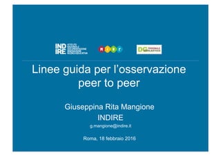 Linee guida per l’osservazione
peer to peer
Giuseppina Rita Mangione
INDIRE
g.mangione@indire.it
Roma, 18 febbraio 2016
 