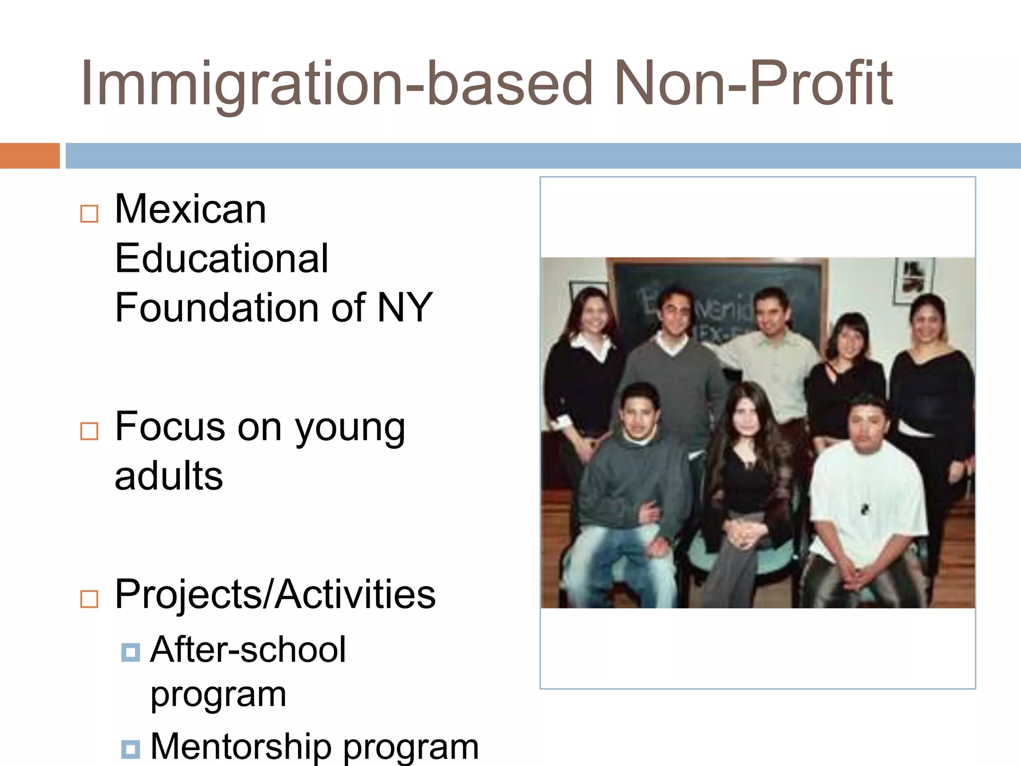 Immigration-based Non-Profit
   Mexican
    Educational
    Foundation of NY

   Focus on young
    adults

   Projects/Activities
     After-school
      program
     Mentorship program
 