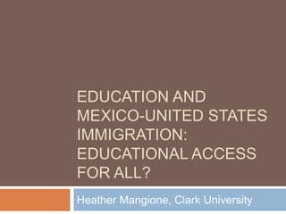 EDUCATION AND
MEXICO-UNITED STATES
IMMIGRATION:
EDUCATIONAL ACCESS
FOR ALL?
Heather Mangione, Clark University
 