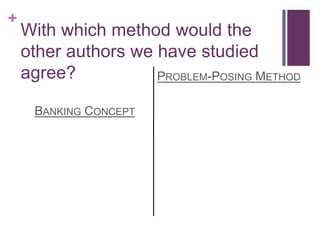 +
    With which method would the
    other authors we have studied
    agree?           PROBLEM-POSING METHOD

     BANKING CONCEPT
 