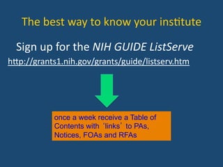  Sign	
  up	
  for	
  the	
  NIH	
  GUIDE	
  ListServe	
  
hYp://grants1.nih.gov/grants/guide/listserv.htm	
  
once a week receive a Table of
Contents with ‘links’ to PAs,
Notices, FOAs and RFAs
The	
  best	
  way	
  to	
  know	
  your	
  ins:tute	
  
 