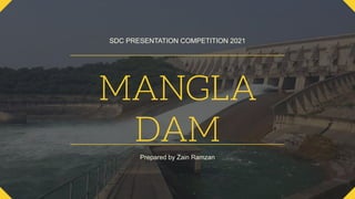 MANGLA
DAM
SDC PRESENTATION COMPETITION 2021
Prepared by Zain Ramzan
 