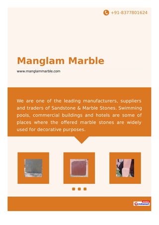 +91-8377801624
Manglam Marble
www.manglammarble.com
We are one of the leading manufacturers, suppliers
and traders of Sandstone & Marble Stones. Swimming
pools, commercial buildings and hotels are some of
places where the oﬀered marble stones are widely
used for decorative purposes.
 