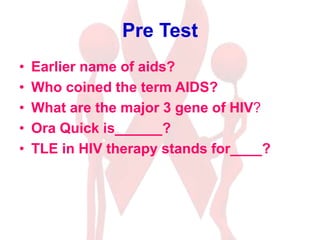 Pre Test
• Earlier name of aids?
• Who coined the term AIDS?
• What are the major 3 gene of HIV?
• Ora Quick is______?
• TLE in HIV therapy stands for____?
 