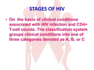 STAGES OF HIV
• On the basis of clinical conditions
associated with HIV infection and CD4+
T-cell counts. The classification system
groups clinical conditions into one of
three categories denoted as A, B, or C
 
