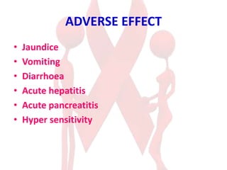 ADVERSE EFFECT
• Jaundice
• Vomiting
• Diarrhoea
• Acute hepatitis
• Acute pancreatitis
• Hyper sensitivity
 
