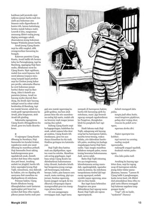 Manglé 2433 13
kaidinan jadi jurutulis sipir
(pikeun jaman harita mah teu
anéh aya hukuman anu
bisaeun nulis digawékeun di
kantor téh, lamun katimbang
henteu matak bahaya mah).
Leuwih ti kitu, rangsomna
meunang dibéré endog jeung
daging saminggu sakali,
disaruakeun jeung hukuman
bangsa Walanda jaman harita.
Arsali jeung Ujang Kusén
nepi ka silih rangkul, silih
ceungceurikan bawaning ku
bungah.
Kalawan paménta Ujang
Kusén, Arsali balilk téh henteu
tuluy ka Parungkujang, tapi ka
Bandung, ngajugjug Haji Sam-
sudin, dibahanan surat ku
Ujang Kusén. Sipir ngidinan,
malah boa surat lepasna, boh
surat jalanna (supaya meu-
nang tumpak kapal perdion
nepi ka Cirebon jeung kahar
pos perdio, sakumaha ilharna
ka urut hukuman jaman
harita) diatur nepi ka Ban-
dung. Jaba ti duméh aya
paménta jinisna, Arsali nu
hayang nyaho dayeuh Ban-
dung, éta deuih sipir hayang
mihapé surat ka sobat-sobat
heubeulna di Bandung, tapi
teu matak beurat, sabab teu
wudu gedé ngeupeulanana ka
Arsali, jaba lungsuran, atuh
Arsali téh ginding.
Sakumaha ngangresna
Ujang Kusén ditinggalkeun ku
Arsali, geus teu kudu dicarita-
keun.
2
Ti sajungna Ujang Kusén
dibuang ka Surabaya, Haji
Samsudin teu kendat tirakat,
napakuran anak anu sasat
dibuang ku manéhna pribadi.
Haji Samsudin liwat saking
kaduhungeunana geus
ngadakwah anak, duméh
nyokot duit lima rébu rupiah
tina peti beusi. Awahing
ambek tur jéngkél, baréto téh
tuluy sapongkol jeung Haji
Tajib, minantuna, sina dakwah
ka hakim, yén nu dipaling téh
saenyana duit manéhna nu
dipihapékeun di mitohana.
Putusan hakim, Ujang
Kusén dihukum buang
dibangbaluhan ranté lantaran
ngabongkar peti beusi tur
nyokot duit lima rébu rupiah,
pikeun jaman harita mah pan-
gaji anu matak ngarenjag ku
gedé-gedéna, ma’lum atuh
jaman béas tilu sén saundem-
na endog hiji sasén, malah cék
nu heureuy mah magar jaman
cacing dua saduit.
Indung Ujang Kusén nepi
ka kagegeringan, kaleleban ku
anak, sabab najana loba deui
gé anakna, Ujang Kusén téh
enodanana, geus teu aya
dunya kinasihan ka éta mah.
Hadéna geringna teu katutulu-
yan.
Haji Tajib dina haténa
mah asa dipékprékan, ngan
teu wani ka mitoha. Manéhna
sok sering gegebegan, inget
basa nénjo Ujang Kusén tas
diémbarkeun hukumanana
tuluy diranté, kadeuleu kénéh
baé bengeutna jeung waruga
adi beuteungna, kuleuheu,
becepo, lodro, pias kanyos cara
mayit, mata carelong, pipi aya
juruan, buukna ngarewig,
kumis janggot rarogok da teu
dikurud, totopongna dapon
nyangreudlah geus teu mang-
rupa jelema bener.
Ari anu pangpangna
rerenjagan mah, inget kana
sumpah di hareupeun hakim;
harita téh bawaning ajrih ku
mitohana, mani jiga heueuh
ngucap sumpah ngademikeun
ka Pangéran, diungkulan
kitab ku panghulu bari ngi-
blat.
Hadé lakuna mah Haji
Tajib, sakapeung sok hayang
srog baé ka hareupeun hakim,
nyarita terus-terang, wakca
balaka, yén dakwahan baréto
téh palsu, awahing teu kaduga
mapalangan karep Haji Sam-
sudin. Tapi, tangtu manéhna
didakwa sumpah palsu, mana
teuing beuratna hukumanana.
Jadi, sarwa salah.
Batin Haji Tajib éstuning
teu aya tengtremna,
lelembutanana sering maru-
dah, ngadongdolek, nganaha-
naha ka jinisna. Ka mitohana
tampolanana timbul ijid tapi
cacap ngompod, ambek
nyedek napsu nguwung, ama-
rah teu bisa budal.
Ras inget kana bebendon
Pangéran anu geus
didemikeun bari ngucap asma
Rasul, Haji Tajib sok rajeun
ngarumpuyuk.
Sabab mungguh laku
palus,
tangtu jadi siksa batin,
moal tengtrem pipikiran,
gebeg deui renjag deui,
reuwas ku polah sora-
ngan,
ngarasa dorka diri.
Najan nyumput teu
kabitur,
tapi nurani nu wening,
nuding nunjuk
ngananaha,
nalungtik unggal ngulisik,
keukeuh ménta paitu-
ngan,
tina laku palsu tadi.
Awahing ku hayang nga-
lebur dosa, nepi ka ragrag
ucap di hareupeun mitoha
jeung dulur-dulur pama-
jikanana, basana: “Lamun Si
Ujang balik ti pangbuangan,
kaula turun kaul, rék dibéré
duit pimodaleun lima rébu ru-
piah sarta dibawa munggah
haji kalawan sagalana tang-
gungan kaula.”
“Cup!” cék nu hadir,
“nyakseni!” (hanca)
 