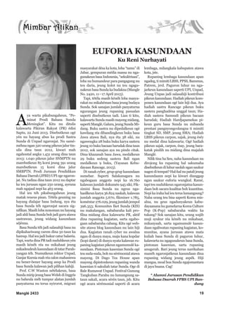 Manglé 2433 19
A
ya warta pikabungaheun, “Pe-
minat Prodi Bahasa Sunda
Meningkat”. Kitu nu ditulis
kalawarta Pikiran Rakyat (PR) édisi
Saptu, 22 Juni 2013. Disebutkeun ogé
yén nu hayang abus ka prodi Sastra
Sunda di Unpad ngaronjat. Nu samé-
méhna ngan 320 urang pikeun jalur tin-
ulis dina taun 2012, kiwari mah
ngahontal angka 1.431 urang dina taun
2013: 1.040 pikeun jalur SNMPTN nu
marebutkeun 85 korsi jeung 391 urang
marebutkeun 15 korsi dina jalur
SMBPTN. Prodi Jurusan Pendidikan
Bahasa Daerah (JPBD) UPI oge ngaron-
jat. Nu tadina dina taun 2012 nu daptar
ka ieu jurusan ngan 250 urang, ayeuna
mah ngajaul nepi ka 463 urang.
Hal ieu téh pikabungaheun jeung
matak reueus pisan. Tétéla geuning nu
hayang dialajar basa Indung, nya éta
basa Sunda téh ngaronjat sacara sig-
nifikan.Masihlobanonomannuhayang
jadi ahli basa Sunda boh jadi guru atawa
sastrawan, jeung widang kasundaan
séjénna.
Basa Sunda téh jadi salasahiji basa nu
dipikahariwang carem dina 50 taun ka
hareup. Hal ieu jadi bukur catur balaréa.
Tapi, warta dina PR tadi nuduhkeun yén
masih kénéh réa nu mikahaat jeung
mikadeudeuhkasundaanditatarParah-
yangan téh. Numutkeun rektor Unpad,
GanjarKurniamahréacalonmahasiswa
nu bener-bener hayang asup ka Prodi
basa Sunda kalawan jadi pilihan kahiji.
Prof. C.W Waston nétélakeun, basa
SundamiripjeungbasaWelshdiInggris
nu baheula méh tumpur alatan jumlah
panyaturna nu terus nyirorot, migrasi
masyarakat désa ka kota, loba “tamu” di
Jabar, gempuran média massa nu nga-
gunakeunbasaIndonesia,“sekulérisasi”,
loba nu humandeur para pangagung nu
teu daria, jeung kolot nu teu ngagu-
nakeunbasaSundakabudakna(Mangle
No. 2420, 11—17 April 2013).
Tapi, tétéla masih kénéh loba masya-
rakat nu mikahéman basa jeung budaya
Sunda. Sok sanajan jumlah panyaturna
ngurangan jeung rupaning pasualan
saperti disebutkeun tadi. Lian ti kitu,
kalawartaSundamasihmayengmidang,
sapertiManglé,Galura,jeungSundaMi-
dang. Buku sastra nu dipedalkeun ogé
kawilang réa dibandingkeun buku basa
Jawa atawa Bali, nya éta 38 siki, nu
ngawengku 28 buku buku karya sastera
jeung10bukubacaanbarudakdinataun
2012, sok sanajan aya nu pindo citak.
Dina khazanah basa Jawa, medalkeun
29 buku sedeng sastera Bali ngan
medalkeun 9 buku, (Yayasan Kebu-
dayaan Rancage, 2013).
Di ranah cyber, grup-grup kasundaan
sumebar. Saperti Salakanagara nu
ngabogaan anggota nepi ka 16.760
kalawan jumlah dokumén 945 siki; Fik-
simini Basa Sunda nu ngeus nga-
hasilkeunkarya36.824naskah,kalawan
jumlah anggota 5.670, fikminer 1.785,
koméntar276.029,jeungjumlahjempol
396.353; Komunites Iket Sunda (KIS)
nu makalangan, sababaraha kali pro-
filna midang dina kalawarta PR, aktif
dina rupaning kagiatan, sarta ngabo-
gaan sababaraha cabang. Kitu ogé web-
site atawa blog kasundaan nu lain hiji
dua. Kagiatan ranah cyber nu awalna
ngan di dunya maya, maju kana kopdar
(kopi darat) di dunya nyata kalawan ru-
paning kagiatan pikeun ngamumulé ka-
sundaan. Pintonan kasenian Sunda ogé
teu suda-suda, boh nu sérémonial atawa
mayeng. Di Dago Tea House apan
mayeng dipintonkeun rupaning wanda
kasenian ti sakuliah tatar Sunda. Oge di
Bale Rumawat Unpad. Festival Gunung
Tangkuban Parahu nu lumangsung sa-
taun sakali, acara sérén taun, jsb. Kitu
ogé acara sérémonial saperti di acara
lembaga, milangkala kabupaten atawa
kota, jste.
Rupaning lembaga kasundaan apan
ngadeg, ti mimiti LBSS, PPSS, Bammus,
Patrem, jrrd. Paguron luhur nu nga-
jarkeun kasundaan saperti UPI, Unpad,
Jeung Unpas jadi salasahiji kontribusi
pikeunkasundaan.Hadiahpikeunkom-
ponen kasundaan ogé lain hiji dua. Aya
hadiah sastra Rancage pikeun buku
sastera panghadéna unggal taun; Ha-
diah sastera Samsudi pikeun bacaan
barudak; Hadiah Hardjapamekas pi-
keun guru basa Sunda nu mibanda
prestasi pangnyongcolangna ti mimiti
tingkat SD, SMP, jeung SMA; Hadiah
LBSS pikeun carpon, sajak, jeung éséy
nu medal dina kalawarta; Ogé hadiah
pikeun sajak, carpon, ésay, jeung bara-
katak pinilih nu midang dina majalah
Manglé.
Nilik tina ha lieu, naha kasundaan nu
dirojong ku rupaning hal sakumaha
disebutkeundiluhursaolahngansaukur
nagenditempat?Hal-halnupatalijeung
kasundaann nepi ka kiwari dianggap
ngan saukur euforia wungkul. Ramé,
tapi teu nuduhkeun ngaronjatna kasun-
daan boh sacara kualitas boh kuantitas.
Nepi ka iraha hal ieu terus lumangsung?
Naha urang teu bisa saperti Korea mis-
alna, nu geus ngadunyakeun kabu-
dayaanana ku gumelarna Korea Culture
Pop (K-Pop) sababaraha waktu ka
tukang? Sok sanajan kitu, urang wajib
muji syukur réa kénéh nu mikahaat,
mikanyaah, sarta ngamumulé kasun-
daan ngaliwatan rupaning kagiatan, ko-
munitas, ayana jurusan atawa mata
kuliah basa Sunda di paguron luhur,
kalawarta nu ngagunakeun basa Sunda,
pintonan kasenian, sarta rupaning
anugerah. Bari jeung terus narékahan
manéh ngaronjatkeun kasundaan dina
rupaning widang jeung aspék. Hiji
mangsa, moal boa Sunda ngajomantara
di jaya buana. Cag!
* Alumni Jurusan Pendidikan
Bahasa Daerah FPBS UPI Ban-
dung
EUFORIA KASUNDAAN
Ku Reni Nurhayati
 