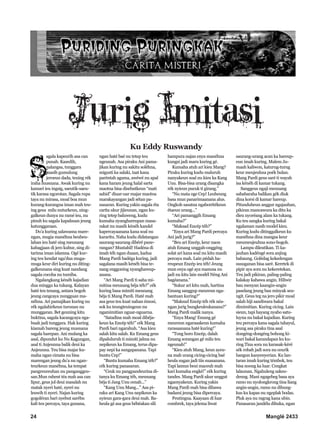 24 Manglé 2433
S
agala kapeurih asa can
punah. Kasedih,
nalangsa, tunggara
masih gumulung
jeroeun dada, teuing rék
iraha musnana. Awak kuring nu
kamari ieu ingsig, saeutik-saeu-
tik karasa ngorotan. Sagala rupa
taya nu mirasa, moal boa mun
kurang-kurangna iman mah teu-
ing geus milu nuturkeun, ning-
galkeun dunya nu ramé ieu, nu
pinuh ku sagala kapalsuan jeung
katunggaraan.
Do’a kuring salawasna mare-
ngan, mugia manéhna beubeu-
lahan ieu haté sing meunang
kabagjaan di jero kubur, sing di-
tarima iman islamna. Ogé kur-
ing teu kendat nga’dua muga-
muga keur diri kuring nu diting-
galkeunana sing kuat nandang
sagala cocoba nu tumiba.
Ngalangkang kénéh kajadian
dua minggu ka tukang. Kalayan
haté teu tenang, antara bogoh
jeung cangcaya nungguan ma-
néhna. Ari pamajikan kuring nu
rék ngalahirkeun turunan nu
munggaran. Bet geuning kitu
buktina, sagala kacangcaya nga-
buah jadi tunggara. Hak kuring
kiamah bareng jeung musnana
sagala harepan. Ani mulang ka
asal, dipundut ku Nu Kagungan,
asal ti Anjeunna balik deui ka
Anjeunna. Teu bisa majar ku-
maha ngan cimata nu bisa
marengan jeung du’a nu ngan-
teurkeun manéhna, ka tempat
pangreureuhan nu panganggeu-
san.Mun raheut téa mah asa can
lipur, geus jol deui masalah nu
matak nyeri haté, nyeri nu
leuwih ti nyeri. Najan kuring
gogoléran bari nyebut sarébu
kali teu percaya, taya gunana,
ngan haté baé nu tetep teu
ngeunah. Asa piraku Ani pama-
jikan kuring nu sakitu soléhna,
migusti ka salaki, taat kana
paréntah agama, awéwé nu apal
kana haram jeung halal sarta
maotna bisa disebutkeun “mati
sahid” diuar-uar majar maotna
marakayangan jadi sétan pa-
nasaran. Kuring yakin sagala éta
carita ukur jijieunan, ngan ku-
ring tetep baluweng, kudu
kumaha nyanghareupan masa-
rakat nu masih kénéh kandel
kapercayaanana kana soal nu
kararitu. Naha kudu didatangan
saurang-saurang dibéré pane-
rangan? Mustahil! Hadéna di
imah téh ngan duaan, kadua
Mang Pardi badéga kuring, jadi
sagalana masih kénéh bisa te-
nang enggoning nyanghareup-
anana.
“Ari Mang Pardi ti saha mi-
mitina meunang béja téh?” cék
kuring basa mimiti meunang
béja ti Mang Pardi. Haté mah
asa geus teu kuat nahan émosi,
sok ku teungteuingeun nu
ngamimitian nguar-nguarna.
“Satadina mah moal dibéja-
keun ka Encép téh!” cék Mang
Pardi bari ngarahuh. “Asa kieu
salah kitu salah. Ku Emang geus
dipaluluruh ti mimiti jalma nu
nepikeun ka Emang, terus dipa-
pay nepi ka sungapanana. Tapi
buntu Cep!”
“Buntu kumaha Emang téh?”
cék kuring panasaran.
“Ceuk nu pangpandeurina di-
tanya ku Emang téh, meunang
béja ti Jang Unu cenah...”
“Kang Unu Mang...” Asa pi-
raku ari Kang Unu nepikeun ka
nyieun gara-gara deui mah. Ba-
heula gé asa geus bébéakan sili
hampura najan enya manéhna
kungsi jadi maru kuring gé.
Kumaha atuh ari kieu Mang?
Piraku kuring kudu maluruh
nanyakeun soal nu kieu ka Kang
Unu. Bisa-bisa urang disangka
rék nyieun pucuk ti girang.”
“Nu mata oge Cep! Leuheung
basa mun panarimaanana alus.
Ongkoh sasatna ngaborétékeun
étaeun urang...”
“Ari pamanggih Emang
kumaha?”
“Maksad Encép téh?”
“Enya ari Mang Pardi percaya
Ani jadi jurig?”
“Beu ari Encép, keur naon
atuh Emang unggah-onggéng
solat ari kana soal nu kitu masih
percaya mah. Lain pédah ha-
reupeun Encép ieu téh! Jeung
mun enya ogé aya manusa nu
jadi nu kitu lain modél Néng Ani
bagéanana.”
“Sukur ari kitu mah, hartina
Emang sanggup meureun nga-
bantuan kuring?”
“Maksud Encép téh rék néa-
ngan jurig bungkeuleukanana?”
Mang Pardi malik nanya.
“Enya Mang! Emang gé
meureun ngarasakeun kumaha
rarasaanana haté kuring!”
“Tong boro Encép, dalah
Emang sorangan gé milu teu
ngeunah!”
“Kieu atuh Mang, keun ayeu-
na mah urang cicing-cicing baé
heula sugan jadi tiis suasanana.
Tapi lamun beui maceuh mah
kari kumaha engké!” cék kuring
tandes. Mang Pardi ukur unggut
ngaenyakeun. Kuring yakin
Mang Pardi mah bisa dibawa
badami jeung bisa dipercaya.
Peutingna. Kaayaan di luar
combrek, taya jelema liwat
saurang-urang acan ka hareup-
eun imah kuring. Malem Ju-
maah kaliwon, katurug-turug
keur meujeuhna poék bulan.
Mang Pardi geus saré ti wayah
isa kénéh di kamar tukang.
Sanggeus ngaji meunang
sababaraha balikan gék diuk
dina korsi di kamar hareup.
Pitunduheun anggur ngajauhan,
pikiran mancawura ka ditu ka
dieu nyoréang alam ka tukang.
Ku teu sangka kuring bakal
ngalaman nasib model kieu.
Kuring kudu ditinggalkeun ku
manéhna dina mangsa keur
meumeujeuhna sono-bogoh.
Lampu dileutikan. Ti ka-
jauhan kadéngé sora anjing
babaung. Golédag kekedengan
susuganan bisa saré. Keretek di
pipir aya sora nu kekeretekan.
Teu jadi pikiran, paling-paling
kalakay kabawa angin. Hiliwir
bau menyan kaangin-angin
paselang jeung bau minyak seu-
ngit. Geus teg na jero pikir moal
salah hiji sandiwara bakal
dimimitian. Kuring cicing. Lain
sieun, tapi hayang nyaho satu-
luyna nu bakal kajadian. Kuring
teu percaya kana sagala tahayul,
jeung asa piraku tina asal
dongéng-dongéng bohong ki-
wari bakal karandapan ku ku-
ring.Tina sora nu karasak-kéré
sék robah jadi sora nu ceurik
bangun kanyenyerian. Ku lan-
taran imah kuring témbok, teu
bisa noong ka luar. Cengkat
lalaunan. Ngahuleng sakeu-
deung. Mani ngagebeg basa aya
ramo nu nyolongkrong tina liang
angin-angin, ramu nu dibung-
kus ku kapas nu ngeplak bodas.
Pluk aya nu ragrag kana ubin.
Panasaran jandéla dibuka, ngan
Jurig Imitasi
Ku Eddy Ruswandy
 