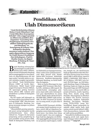 40 Manglé 2433
“Anak Berkebutuhan Khusus
Bukan Untuk Dikasihani Tapi
Untuk Diberikan Kesempatan
Sekolah”, kitu unggel spanduk
nu dibawa ku paskibra dina
kagaiatan “Launching Dan
Penghargaan Komitmen Pen-
didikan Inklusif Kepada Bu-
pati Bandung” nu
lumangsung di Gedung Toha
Kabupatén Bandung,
sawatara waktu kaliwat. Pan-
gajén dipasrahkeun langsung
ku Wakil Menteri Pendidikan
Dan Kebudayaan, Prof.Dr.
Musliar Kasim, ka Bupati
Bandung, H.Dadang M. Naser
SH., S.Ip.
B
upati Bandung mémang kaa-
sup pamingpin nu gedé perha-
tianana kana atikan. Buktina,
atikan formal di Kabupatén Bandung
jadi nu pangunggulna sa-Jawa Barat,
sarta nu diperhatikeunana téh lain
ngan saukur barudak sakola nu nor-
mal méntalna wungkul, tapi pendid-
kan inklusif ”Anak Berkebutuhan
Khusus (ABK)” gé kacida diper-
hatikeunana. Malah bupati kedal
jangji di hareupeun Wamen Dikbud,
rék ngawangun gedong kasenian
husus pikeun ABK. Lahanna geus
disadiakeun 7,5 héktar di Kabupatén
Bandung.
Éta hal tangtu jadi kabungah nu
luar biasa pikeun para kolotna murid
nu boga budak “ABK”. Kitu deui para
guru di Kabupatén Bandung, reu-
greug meunang rojongan nu pohara
ti pamaréntah.
“Alhamdulillah geuning pamarén-
tah pusat sareng kabupatén kacida
merhatoskeunana kana atikan
inklusif ieu. Tangtos éta hal janten
pangrojong sareng pangdorong ka
para pendidik sareng peserta didik.
Malih di Kabupatén Bandung mah
tos (kabentuk) aya kapangurusanana.
Hatur nuhun kana perhatosanana”,
ceuk Betty Heryati S.Pd, Kapala
Sakola SDN Tarumsari Suklanegla
Rancaoray Buahbatu-Bojongsoang
Kabupatn Bandung, nu harita hadir
dina éta kagiatan.
Betty nu harita dibarengan ku stap
pangajar SDN Tarumsari, Ikha Heri-
ka S.Pd, nétélakeun ABK (saperti IQ
rendah/lambat menangkap pela-
jaran, hyper aktif, autis) mémang ki-
wari geus diperhatikeun ku pama
réntah. Malah sakola-sakola formal ti
SD-SMP-SMA /SMKN wajib narima
ABK. Di SDN Tarumsari gé kacatet
aya 29 urang murid, nu geus lulus 8
urang.
Husus di SDN Tarumsari, cék Ikha,
sok sanajan butuh kasabaran nu po-
hara, murid ABK gé diajarkeun ka-
parigelan nyieun hasta katerampilan,
hasta karya tina bahan daur ulang
(runtah) saperti tina urut cangkang
kopi, buah kai, régang kai, awi diréka-
réka ngajanggélék jadi barang-barang
nu aya gunana saperti pigura, wadah
tisu, dompét, tas , jsb. Hasil karyana
harita gé dipamérkeun dina Stan Kre-
atif Siswa bareng jeung karya-karya
murid ABK ti sakola lianna, saperti ti
SMKN 2 Balééndah, SDN Sapan 2,
SD Al Mabrur, LPK MEY (non for-
mal), PK PLK Gugus 39, SLB Kabu-
patén Bandung, Gugus 37 Kabupatén
Bandung, Gugus 50, Gugus 35, jeung
Masarakat Gugus 38. SDN Tarumsari
harita mawa 4 urang murid ABK nu
punjul préstasina, nyaéta Agustina,
Neng Dewi, Aisyah, jeung Dede
Hamidin. Dina kagiatan nu diluuhan
ku Réktor UPI, Prof.Dr. Soenaryo
Kartadinata, Kadiknas Kabupatén
Bandung, Drs.Juhana, Muspida,
jeung UPTD-UPTD, jeung Wa-
mendikbud, Bupati peupeujeuh ka
sakabéh pihak sakola kudu daék
narima murid-murid inklusif (ABK).
Ulah dimomorékeun, lantaran ABK
gé wajib narima pendidikan.
“Insyaalloh ku kaiklasan jeung rasa
tanggung jawab mah sagala haru-
ngan-halangan bakal robah jadi ka-
suksésan.”***Asép GP.
Pendidikan ABK
Ulah Dimomorékeun
Wamen jeung Bupati lolongok ka stan SDN Tarumsari (Tri Silo)
 