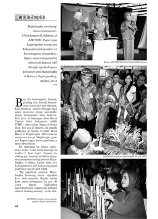 46
B
lus ka wewengkon Batawi,
peuting eta, leuwih haneu-
teun, batan poe-poe sejenna.
Lain lantaran malem Minggu, tapi
apan meneran jeung ngareuah-
reuah milangkala kota Jakarta.
Kitu deui, di Anjungan Jawa Barat
Taman Mini Indonesia Indah
(TMII), rame naker. Ngan, di dinya
mah, teu asa di Batawi, da puguh
pintonan ge husus, ti tatar Jawa
Barat, ti Majalengka. Mintonkeun
momones warga Majalengka geu-
san kapentingan dunya pariwisata
tatar Jawa Barat.
Nu daratang ka dinya, rupa-
rupa naker. Loba tamu kaasup nu
asalna ti luar nagri. Tujuan nu
datang ge, hayang nyaksian rupa-
rupa momones jeung potensi Maja-
lengka. Hartina, harita mah, eta
kabupaten teh jadi kokojo kagiatan
pintonan seni di AJB TMII.
”Nu kagiliran ayeuna, Maja-
lengka. Memang, acara sapertos
kieu mah maneuh. Bagilir saban
kota atawa kabupaten nu aya di
Jawa Barat. Maksadna
ngawanohkeun sagala rupi potensi
daerah masing-masing.” ceuk Drs.
Majalengka nembong-
keun momonesna.
Makalangan di Jakarta, di
AJB TMII. Rupa-rupa
kaparigelan warga eta
kabupaten jadi gambaran
karancagean masarakat.
Ngan, naon mangpaatna
minton di Batawi teh?
Mangle ngabadungan
pintonan seni Majalengka
di Batawi, Saptu peuting,
22 juni, 2013
***
Ketua AJB TMII (katuhu) dina bubuka acara
salahsahiji pintonan Majalengka di AJB TMII
AJB TMII tempat urang manca
nagara diajar Seni Sunda
 