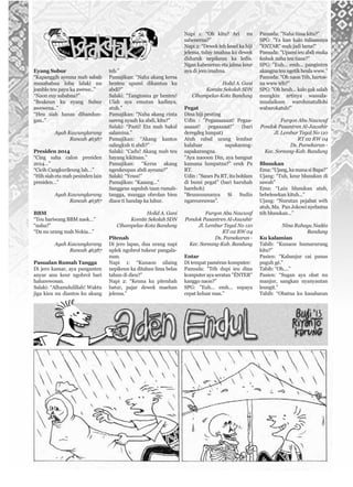 Eyang Subur
“Kapanggih ayeuna mah sabab
musababna loba lalaki nu
jomblo teu payu ka awewe..”
“Naon euy sababna?”
“Beakeun ku eyang Subur
awewena..”
“Heu siah hanas dibandun-
gan..”
Ayah Kawunglarang
Rancah 46387
Presiden 2014
“Cing saha calon presiden
2014…”
“Cicih Cangkurileung lah…”
“Hih siah eta mah pesinden lain
presiden…”
Ayah Kawunglarang
Rancah 46387
BBM
“Teu hariwang BBM naek…”
“naha?”
“Da nu urang mah Nokia…”
Ayah Kawunglarang
Rancah 46387
Pasualan Rumah Tangga
Di jero kamar, aya panganten
anyar anu keur ngobrol bari
haharewosan.
Salaki: “Alhamdulillah! Waktu
jiga kieu nu diantos ku akang
teh.”
Pamajikan: “Naha akang kersa
henteu upami dikantun ku
abdi?”
Salaki: “Tangtosna ge henteu!
Ulah aya emutan kadinya,
atuh.”
Pamajikan: “Naha akang cinta
sareng nyaah ka abdi, kitu?”
Salaki: “Pasti! Eta mah bakal
salamina.”
Pamajikan: “Akang kantos
salingkuh ti abdi?”
Salaki: “Cadu! Akang mah teu
hayang kikituan.”
Pamajikan: “Kersa akang
ngeukeupan abdi ayeuna?”
Salaki: “Yesss!”
Pamajikan: “Kaaang...”
Sanggeus sapuluh taun rumah-
tangga, mangga obrolan bieu
diaos ti handap ka luhur.
Holid A. Gani
Komite Sekolah SDN
Cihampelas-Kota Bandung
Pitenah
Di jero lapas, dua urang napi
uplek ngobrol tukeur pangala-
man.
Napi 1: “Kunaon silaing
nepikeun ka ditahan lima belas
tahun di dieu?”
Napi 2: “Keuna ku pitenhah
batur, pajar dewek maehan
jelema.”
Napi 1: “Oh kitu? Ari nu
sabenerna?”
Napi 2: “Dewek teh kesel ka hiji
jelema, tuluy imahna ku dewek
diduruk nepikeun ka ledis.
Ngan kabeneran eta jalma keur
aya di jero imahna.
Holid A. Gani
Komite Sekolah SDN
Cihampelas-Kota Bandung
Pegat
Dina hiji peuting
Udin : "Pegaaaaaaat! Pegaa-
aaaaat! pegaaaaat!” (bari
deregdeg lumpat)
Atuh rabul urang lembur
kalaluar sapakarang-
sapakarangna.
"Aya naooon Din, aya bangsat
kamana lumpatna?" ceuk Pa
RT.
Udin : "Sanes Pa RT, itu bohlam
di bumi pegat" (bari haruhah
harehoh)
"Beuuuuunanya Si Sudin
ngareureuwas".
Furqon Abu Nawwaf
Pondok Pasantren Al-Jawahir
Jl. Lembur Tegal No 110
RT 02 RW 04
Ds. Pamekaran -
Kec. Soreang-Kab. Bandung
Entar
Di tempat paméran komputer:
Pamuda: "Téh dupi ieu dina
komputer aya seratan "ÉNTER"
kanggo naon?”
SPG: "Euh... emh... supaya
cepat keluar mas.”
Pamuda: "Naha tiasa kitu?”
SPG: "Ya kan kalo tulisannya
"ENTAR" mah jadi lama!"
Pamuda: "Upami ieu abdi muka
fesbuk naha teu tiasa?”
SPG: "Euh... emh... panginten
akangna teu ngetik heula www."
Pamuda: "Oh naon Téh, hartos-
na www téh?”
SPG: "Oh heuh... kalo gak salah
mungkin artinya wassala-
mualaikum warohmatullohi
wabarokatuh!"
Furqon Abu Nawwaf
Pondok Pasantren Al-Jawahir
Jl. Lembur Tegal No 110
RT 02 RW 04
Ds. Pamekaran -
Kec. Soreang-Kab. Bandung
Blusukan
Ema: “Ujang, ka mana si Bapa?”
Ujang: “Tuh, keur blusukan di
sawah”
Ema: “Lain blusukan atuh,
bebelesekan kituh...”
Ujang: “Nurutan pejabat wéh
atuh, Ma. Pan Jokowi nyebutna
téh blusukan...”
Nina Rahayu Nadéa
Bandung
Ku kalamian
Tabib: “Kunaon humarurung
kitu?”
Pasien: “Kabanjur cai panas
puguh gé.”
Tabib: “Oh....”
Pasien: “Sugan aya obat nu
manjur, sangkan nyanyautan
leungit.”
Tabib: “Obatna ku kasabaran
 