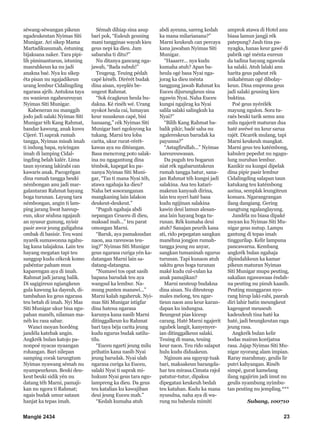 Manglé 2434 23
séwang-séwangan pikeun
ngadeukeutan Nyimas Siti
Munigar. Ari sikep Mama
Martadikusumah, éstuning
bijaksana naker. Tara pipi-
lih piminantueun, istuning
masrahkeun ka nu jadi
anakna baé. Nya ku sikep
éta pisan nu ngajadikeun
urang lembur Cidalingding
ngarasa ajrih. Antukna taya
nu wanieun ngaheureuyan
Nyimas Siti Munigar.
Kabeneran nu manggih
jodo jadi salaki Nyimas Siti
Munigar téh Kang Rahmat,
bandar kawung, anak kuwu
Cijeré. Ti saprak rumah
tangga, Nyimas misah imah
ti indung bapa, nyicingan
imah di lamping Cidal-
ingding belah kalér. Lima
taun nyorang lakirabi can
kawaris anak. Pacogrégan
dina rumah tangga beuki
némbongan anu jadi mar-
galantaran Rahmat hayang
boga turunan. Layung tara
némbongan, angin ti lam-
ping jarang liwat hareup-
eun, ukur séahna ngajauh
an nyusur gunung, nyisir
pasir awor jeung guligahna
ombak di basisir. Teu wani
nyarék sumawonna ngahu-
lag kana talajakna. Lain teu
hayang megatan tapi teu
sanggup kudu cékcok komo
pabéntar paham mun
kaparengan aya di imah.
Rahmat jadi jarang balik.
Di sagigireun ngiangkeun
gula kawung ka dayeuh, di-
tambahan ku geus ngarasa
teu betah di imah. Nyi Mas
Siti Munigar ukur bisa ngu-
pahan manéh, nilaman ma-
néh ku rasa sabar.
Wanci moyan hordéng
jandéla katebak angin.
Angkrék bulan katojo pa-
nonpoé nyacas nyaangan
rohangan. Bari nilepan
samping corak tarungtum
Nyimas nyawang sémah nu
nyampeurkeun. Beuki deu-
keut beuki sidik yén nu
datang téh Marni, pamaji-
kan nu ngora ti Rahmat;
ngais budak umur sataun
hanjat ka tepas imah.
Sémah dihiap sina asup
bari pok, “Euleuh geuning
mani tangginas wayah kieu
geus nepi ka dieu. Jam
sabaraha ti ditu?”
Nu ditanya gancang nga-
jawab, “Bada subuh!”
Teugeug. Teuing pédah
capé kénéh. Dirérét budak
dina aisan, nyeplés be-
ungeut Rahmat.
“Sok écagkeun heula bu-
dakna. Ké rinéh wé. Urang
nyokot heula cai, lumayan
keur nuuskeun capé, bisi
hanaang,” cék Nyimas Siti
Munigar bari ngoloyong ka
tukang. Marni teu loba
carita, ukur rurat-rérét-
kawas aya nu ditéangan.
Basa mencrong poto salak-
ina nu ngagantung dina
témbok, kapegat ku pa-
nanya Nyimas Siti Muni-
gar, “Tas ti mana Nyai téh,
atawa ngahaja ka dieu?
Naha bet sosoranganan
mangkaning lain lalakon
deukeut-deukeut.”
“Puguh ngahaja abdi
nepangan Ceuceu di dieu,
maksad mah...” teu parat
omongan Marni.
“Baruk, aya pamaksudan
naon, asa rareuwas teu-
ing?” Nyimas Siti Munigar
geus ngarasa curiga yén ka-
datangan Marni lain sa-
datang-datangna.
“Numawi tos opat sasih
bapana barudak teu aya
wangsul ka lembur. Na-
mung punten manawi...”
Marni kalah ngaheruk. Nyi-
mas Siti Munigar istigfar
dina hatena ngarasa
karunya kana nasib Marni
ditinggalkeun ku Rahmat
bari taya béja carita jeung
kudu ngurus budak satilu-
tilu.
“Euceu ngarti jeung milu
prihatin kana nasib Nyai
jeung barudak. Nyai ulah
ngarasa curiga ka Euceu,
salaki Nyai ti saprak mi-
hukum Nyai geus tara ngu-
lampreng ka dieu. Da geus
teu katalian ku kawajiban
deui jeung Euceu mah.”
“Kedah kumaha atuh
abdi ayeuna, sareng kedah
ka mana milarianana?”
Marni keukeuh can percaya
kana jawaban Nyimas Siti
Munigar.
“Haaarrr... nya kudu
kumaha atuh? Apan ba-
heula ogé basa Nyai nga-
jorag ka dieu ménta
tanggung jawab Rahmat ku
Euceu dijurungkeun sina
ngawin Nyai. Naha Euceu
kungsi ngajirag ka Nyai
salila salaki salingkuh ka
Nyai?”
“Bilih Kang Rahmat ba-
balik pikir, badé saha nu
ngalereskeun barudak ka
payunna?”
“Astagfirullah...” Nyimas
kareureuwasan.
Da puguh teu bogaeun
niat rék ngabaruntakeun
rumah tangga batur, sana-
jan Rahmat téh kungsi jadi
salakina. Asa teu katari-
makeun kanyaah dirina,
lain teu nyeri haté basa
kudu ngijinan salakina
kawin deui lamun alesan-
ana lain hayang boga tu-
runan. Rék kumaha deui
atuh? Sanajan peurih kana
ati, rido pepegatan sangkan
manéhna jongjon rumah-
tangga jeung nu anyar,
sangkan tumaninah ngurus
turunan. Tapi kunaon atuh
sakitu geus boga turunan
maké kudu cul-culan ka
anak pamajikan?
Marni neuteup budakna
dina aisan. Nu diteuteup
males melong, teu ngar-
tieun naon anu keur karan-
dapan ku indungna.
Beungeut pias kiceup
carang. Haté Marni ngajerit
ngubek langit, kanyenyer-
ian ditinggalkeun salaki.
Teuing di mana, teuing
keur naon. Teu rido salaput
hulu kudu diduakeun.
Nginum asa nguyup tuak
bari, maksakeun barangda-
har teu mirasa.Cimata rajol
patutur-tutur, dipaksa
dipegatan keukeuh bedah
teu katahan. Kudu ka mana
nyusulna, naha aya di wa-
rung nu baheula mimiti
amprok atawa di Hotel anu
biasa lamun jangji rék
patepung? Jauh tina pa-
nyagka, hanas keur gawé di
pabrik ogé ménta eureun
da tadina hayang ngawula
ka salaki. Atuh lalaki anu
harita geus paheut rék
mikahéman ogé dibolay-
keun. Dina emprona geus
jadi salaki geuning kieu
buktina.
Poé geus nyérélék
mayung ngulon. Sora tu-
raés beuki tarik semu anu
milu ngajerit maturan dua
haté awéwé nu keur sarua
rajét. Dicarék mulang, tapi
Marni keukeuh mangkat.
Marni geus teu katémbong,
kabulen pepedut nu ngagu-
lung nuruban lembur.
Kanikir nu kungsi dipelak
dina pipir pasir lembur
Cidalingding salapan taun
katukang teu katémbong
asrina, semplak leungiteun
komara. Ngarangrangan
ilang dangiang. Gering
nangtung ngalanglayung.
Jandéla nu biasa dipaké
moyan ku Nyimas Siti Mu-
nigar geus nutup. Lampu
gantung di tepas imah
tinggurilap. Kelir lampuna
pancawarna. Kembang
angkrék bulan ngahaja
dipindahkeun ka kamar
pikeun maturan Nyimas
Siti Munigar mupu peuting,
sakalian ngawawaas éndah-
na peuting nu pinuh kaasih.
Peuting munggaran nyo-
rang hirup laki-rabi, pasrah
diri lahir batin meungkeut
kageugeut meuseuh
kadeudeuh tina haté ka
haté, jadi beungkeutan raga
jeung rasa.
Angkrék bulan kelir
bodas mairan koréjatna
rasa. Jajap Nyimas Siti Mu-
nigar nyorang alam impian.
Raray marahmay, geulis lir
putri kahyangan. Rinéh
simpé, gurat kamelang
ilang ngajirim jadi imut nu
geulis nyambung nyimbu-
tan peuting nu jempling.***
Subang, 100710
 