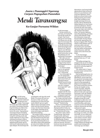 26 Manglé 2434
G
eus lila kuring
hayang pisan alat
kasenian tradisional
nu ngaranna tara-
wangsa. Tarawangsa
téh nyaéta alat musik tradisional
anu asalna ti kacamatan Rancaka-
long Sumedang anu dijieun tina
kai jeung sok maké senar urut
kawat rém motor. Ngamaénkeun
tarawangsa biasana sok dipirig
maké jentréng. Naon atuh ari jen-
tréng téh? Jentréng nyaéta alat
musik tradisional nu sarua ti Ran-
cakalong Sumedang nu dijieun
tina kai. Wangunan jentréng mah
ngaharib-harib kacapi, tapi ieu
mah leuwih leutik jeung kawatna
ngan dalapan. Éta tarawangsa téh
ari katingalna mah siga alat musik
Rebab. Da senarna téh sami aya
dua kawas rebab, ogé tina nga-
maénkeunna gé carana téh sami
nyaéta dikését, tapi anu ngabé-
dakeun antara rarawangsa sareng
rebab mah dina bentuk eujeung
sorana. Anu bisa kanu Tarawang-
sa téh langka, katambah éta ka-
senian tarawangsa mah lokal di
daérah Rancakalong.
Sok sanajan lembur kuring rada
anggang ti Rancakalong, tapi kur-
ing rada kataji hoyong pisan bisa
kana tarawangsa, mung nya kitu
téa da geuning kuring téh teu ga-
duh alatna, janten badé latihanana
gé sesah, da ari latihan téh kedah
aya media nu ngadukungna nyaé-
ta alat tarawangsa.
Kuring wawartos ka
pun bapa, yén kuring téh
hoyong alat musik tara-
wangsa. Tapi da pun
bapa gé teu acan terang-
eun dimana anu sok ngi-
calan éta tarawangsa téh.
Mémang enya tarawang-
sa téh alat kasenian tradi-
sional tapi pangaos rada
lumayan awis. Tapi ku-
ring teu acan éléh akal,
kaleresan pun lanceuk
gaduh kawawuhan urang
Rancakalong anu sok
ngadamelan tarawangsa.
Hiji waktu pun lan-
ceuk mulih, da kaleresan
libur. Atuh kasempetan
kanggo kuring mah ho-
yong dipangmesenkeun
tarawangsa.
“A, manawi uninga,
dupi nu sok ngicalan
tarawangsa dimana
nya?” ceuk kuring.
“Aya réréncangan Aa
anu sok ngadamelan
tarawangsa téh. Ganjar
badé mesen? Ké ku Aa
dipangmesenkeun.”
Témbal lanceuk kuring.
“Kinten-kinten saba-
raha tah, A pangaos
tarawangsa téh?” ceuk
kuring deui.
“Ari tarawangsana
hungkul mah tilu ratus
rébu, lamun sareng jen-
tréng janten tujuh ratus
rébu,” témbal lanceuk kuring.
“Ah, Ganjar mah badé mesen
tarawangsa wé heula da mung
aya kanggé satarawangsaeun ar-
tosna gé.” Témbal kuring.
“Nya ke ari ka Bandung can-
dak artosna. Ayeuna mah ku Aa
dipangmesenkeun heula, ma-
yarna mah langsung wé ku Gan-
jar.” Témbal lanceuk kuring.
“Nya atuh A, hatur nuhun.”
Témbal kuring. Haté kuring
bungah kacida, sabab geus
manggih jalan pikeun mibanda
nu dipikahayang. Hargana
murah deui! Bubuhan pesenna ti
sobat pun lanceuk. Dua poé ti
harita pun lanceuk ngawartosan
yén tarawangsa téh tos
dipesenkeun, tapi kuring kedah
nganteurkeun heula artosna da
lamun teu acan diartosan mah
moal tiasa dipidamel. Janten
kedah aya artosna heula cenah.
Enjingna kuring mios ka Ban-
dung, badé masihkeun artos
kanggé tarawanga téa ka pun
lanceuk. Mios ka Bandung téh
énjing-énjing da ari mios sonten
mah sieun kahujanan. Ma’lum
da harita téh nuju usum hujan.
Tapi ari jas hujan mah mekel éta
ogé, disimpen dina bahasi
motor. Teu kacatur dijalanna,
nepi wéh ka Bandung, pernahna
mah ka STSI (Sekolah Tinggi
Seni Indonesia), tempat pun
lanceuk kuliah. Kuring nelepon
pun lanceuk, ngawartosan yén
kuring tos dugi ka STSI. Wantun
nelepon sotéh bubuhan apal, bi-
asana jam sakitu mah pun
lanceuk téh sanés nuju kuliah
tapi nuju latihan sareng grupna
nyaéta Pancasura. Jadi rada
nyalsé, da éta mah di luar jam
kuliah.
“A, ieu artos kanggo
tarawangsa téh, kinten-kinten
jantenna iraha nya, A?” ceuk
kuring.
“Nya paling saminggu dua
mingguan lah, da saur Aa tukang
tarawangsa téh dipiwarang sing
alus da ieu mah jang anggoeun,”
témbal lanceuk.
“Oh, muhun atuh A. Upami
tos beres Ganjar wartosan deui.”
Tembal kuring.
Haté kuring bungah pisan, tos
ngemplong deuih da artosna tos
dipasihkeun, ayeuna ngan kan-
tun ngantosan tarawangsa jeung
kantun diajar wéh. Ti harita ku-
ring sok sering ngupingkeun
lalaguan tarawangsaan améh
bisa wanoh sareng bisa nurutan.
Kuring sok ningalan sareng
macaan di google, wikipedia,
jeung website-website lianna
pikeun leuwih nyaho ngeunaan
tarawangsa. Osok ogé ningalan
vidio di youtube. Geuning aye-
una mah tarawangsa téh diga-
bungkeun jeung alat musik
tradisional nu séjén deui. Con-
tona digabungkeun jeung alat
musik karinding, ogé ku para
nonoman ayeuna mah dikoalbo-
rasikeun eujeung alat-alat band
underground sagala.
Sora tarawangsa mah ka ku-
pingna téh matak keueung. Bén-
ten sareng sora rebab, sora rebab
mah sedih, ari sora suling mah
wa’as, aya deui sora saxophone
mah watekna romantis. Kulan-
taran sora tarawangsa matak
keueung, pantes lamun tara-
wangsa kadang sok diangge dina
musik-musik underground.
Tarawanga oge osok dipin-
Juara 1 Pasanggiri Ngarang
Carpon Paguyuban Pasundan
Meuli Tarawangsa
Ku Ganjar Purnama Wildan
 