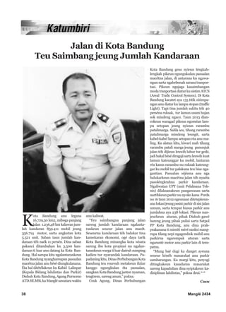 K
ota Bandung anu legana
16.729,50 km2, miboga panjang
jalan 1.236,48 km kalawan jum-
lah kandaran 859.411 mobil jeung
356.714 motor, sarta angkutan kota
5.521 unit. Saban taun jumlah kan-
daraan téh naék 11 persén. Dina saban
pakanci ditambahan ku 3.500 kan-
daraan ti luar anu datang ka Kota Ban-
dung. Hal sarupa kitu ngalantarankeun
KotaBandungnyanghareupanpasualan
macétna jalan anu hésé diungkulanana.
Éta hal ditétélakeun ku Kabid Lalinpar
(Kepala Bidang lalulintas dan Parkir)
Dishub Kota Bandung, Agung Purnomo
ATD.SE.MSi,kaManglésawatarawaktu
anu kaliwat.
“Teu saimbangna panjang jalan
sareng jumlah kandaraan ngalanta-
rankeun seueur jalan anu macét.
Seueurna kandaraan téh balukar tina
kamekaran ékonomi, ogé daya tarik
Kota Bandung minangka kota wisata
sareng ibu kota propinsi nu ngalan-
tarankeun warga ti luar daérah sumping
kadieu tur nyarandak kandaraan. Pa-
padaningkitu,DinasPerhubunganKota
Bandung teu reureuh metakeun ihtiar
kanggo ngungkulan éta pasualan,
sangkan Kota Bandung janten nyaman,
tengtrem, sareng aman,” pokna.
Ceuk Agung, Dinas Perhubungan
Kota Bandung geus nyieun léngkah-
lengkah pikeun ngungukulan pasualan
macétna jalan, di antarana ku ngawa-
ngun sarta ngabebenah sarana tranpor-
tasi. Pikeun ngajaga kasaimbangan
moda tranportasi diatur ku sistim ATCS
(Areal Trafic Control System). Di Kota
Bandung kacatet aya 135 titik sisimpa-
ngananudiaturkulampustopan(traffic
Light). Tapi tina jumlah sakitu téh 40
perséna ruksak, tur lamun usum hujan
sok mindeng ngaco. Taun 2013 dian-
cokeun waragad pikeun ngoméan lam-
pu setopan jeung nyieun rarambu
patalimarga. Salila ieu, tihang rarambu
patalimarga mindeng leungit, sarta
kabel-kabel lampu setopan réa anu ma-
ling. Ku alatan kitu, kiwari mah tihang
rarambu patali marga jeung panunjuk
jalan téh dijieun leuwih luhur tur gedé,
jadibakalhésédiragajisartaleuwihkuat
lamun kateunggar ku mobil, lantaran
réa kasus rarambu nu ruksak kateung-
gar ku mobil tur palakuna teu bisa nga-
gantian. Pasualan séjénna anu nga
balukarkeun macétna jalan téh nyaéta
pasoléngkrahna parkir kandaraan.
Ngaliwatan UPT (unit Pelaksana Tek-
nis) dilaksanakeun pangawasan sarta
nartibkeun parkir nu nyoko kana Perda
no 16 taun 2012 ngeunaan ditetepkeun-
analokasijeungposisiparkirdisisijalan
umum, sarta tempat husus parkir anu
jumlahna aya 238 lokasi. Pikeun nan-
jeurkeun aturan, pihak Dishub gawé
bareng jeung pihak pulisi sarta Satpol
PP Kota Bandung, anu dina prak-
prakanana ti mimiti méré sanksi mang-
rupa tilang nepi ngagembok mobil anu
parkirna ngarempak aturan sarta
ngaranté motor anu parkir lain di tem-
patna.
“Mung baé dugi ka danget ayeuna
seueur kénéh masarakat anu parkir
sambarangan. Ku margi kitu, peryogi
ditingkakeun kasadaran masarakat
sareng kapadulian dina nyiptakeun ka-
disiplinan lalulintas,” pokna deui.***
Cucu
38 Manglé 2434
Jalan di Kota Bandung
Teu Saimbang jeung Jumlah Kandaraan
 