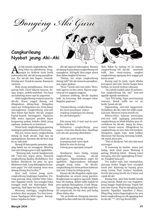 Manglé 2434 41
A
ya hiji manuk cangkurileung. Min-
deng hiber ka pilemburan. Pang-
pangna ka deukeut imah leutik
padumukan hiji aki-aki jeung pamajikan-
ana. Éta aki-aki éstu bageur. Someah.
Handapasor.Nyaahkasasama.Kaasupka
sasatoan.
Beda jeung pamajikanana. Nini-nini
goreng budi. Gawé baketut haseum. Se-
ngar sengor, ambek-ambekan. Teu kaop
aya kakurang atawa capé ku pagawéan.
Atuhcangkurikeungresepeunpisanka
aki-aki. Komo unggal datang, sok
dibagéakeun dihiap-hiap. Disuguhan
saaya-aya.Gedangatawacau.Terusduaan
macangkrama. Cangkurileung ucla-aclé
dina dahan bari bacéo. Aki-aki jongjon
kaprak-keprek baranggawé. Nganyam
bilik atawa nganyam parabot dapur
bangsaning ayakan, boboko, hihid, jeung
sajabana. Jualeun ka nu butuheun.
Wanciburit,cangkurileunggegancang
mulang ka padumukanana di leuweung.
Hiji poé, kawas sasari, cangkurileung
datang ka imah aki-aki. Tapi taya nu
ngabagéakeun. Kawasna aki-aki keur iang
ka nu rada jauh.
Barangclékanagantarpamoean,ujug-
ujug habek aya nu neunggeul. Sihoréng
nini-nini telenges geus ti tadi ngadodoho.
“Beunang siah, manuk bangkawarah
téh !”nini-nini napsu pisan. Pamatuk
cangkurileung dipaksa dicekahkeun. Sret
létahna diteukteuk ku péso nu geus
dibabawa ti tadi.Lung dialungkeun ka lua-
reun pager.”Jor siah mantog. Awas mun
datang-datang deui ka dieu !”
Keur mah reuwas jeung nyeri,
cangkurileung lenglengan kapaéhan. Un-
tung gancang eling. Geleber hiber lalau-
nan. Sajajalan ceurik. Teu nyangka bakal
manggih nasib sial. Kaleungitan létah
sapotong. Atuh lapur teu bisa bacéo.
Meunang saminggu, cangkurileung
nyirekem dina sayangna. Teu bisa kama-
mana. Ngadagoan létah cageur. Barang-
hakan kapaksa ku lapar.
Aki-aki ngarasa kaleungitan. Biasana
ari datang ti panyabaan,cangkurileung sok
mapagkeun. Nyéngclé dina pager atawa
dina dahan tangkal di buruan.
“Ninina, teu nénjo cangkurileung
datang tadi?”aki-aki nanya ka pamajikan-
ana, sugan apaleun.
“Nyao !”jawab nini-nini judes.”Boro-
raah ngurus nu kitu patut. Ngurus paga-
wéan gé teu anggeus-anggeus.
Lantaran ambleng, aki-aki kapaksa
indit ka leuweung. Rék neangan sobat.
Sajajalan gegeroan :
“Cangkurileung, cangkurileung
Ka mana geuningan anjeun
Ampleng-amplengan teu datang
Ieu aki kaleungitan.”
Kitu jeung kitu, ti isuk nepi ka soré.
Isukna, indit deui.
Kabeneran cangkurileung geus
cageur. Geus bisa disada deui. Ngadéngé
sora aki-aki, gancang ditembalan :
Aduh aki, watir teuing
Leumpang jauh mani ripuh
Bakat ku sono ka kuring
Untung geus nyampak susuguh
Handapeun kiara badag, tempat
cangkurileung nyayang, aki-aki
ngalungsar. Ngararasakeun angin tiis
ngahiliwir. Ngararasakeun kabungah
panggih jeung sobat. Ka aki-aki,
cangkurileung teu betus perkara kalakuan
nini-nini. Cukup ku bebeja gering.
Enyaan aki-aki disuguhan sagala rupa.
Bungbuahan nu aramis jeung parelem.
Bongborosan nu ngepros ngeunah. Malah
basa rék mulang, dititah milih hadiah nu
geus ngahaja disayagikeun ti tadi. Mang-
rupa dua barang ahéng. Nu hiji cepuk leu-
tik camperenik. Nu hiji deui, peti badag
dihias dialus-alus.
“Ah, nu leutik wé. Hampang mawana.
Ongkoh ka dieu sotéh lain rék néangan ha-
diah. Bakat ku melang wé ka anjeun,
cangkurileung,”cék aki-aki saméméh
indit, bari omat-omatan, sangkan
cangkurileung nganjang deui unggal poé
kawas sasari.
Barang nepi ka imah, cepuk dibuka
hareupeun nini-nini. Eusina bangsa inten
berlian, nu murub mubyar cahayaan.
“Aya kénéh hadiah séjén di padumu-
kan cangkurileung téh, aki?” nini-nini
ngadak-ngadak marahmay.
“Aya. Peti badag. Ngan moal kauntup
mawana. Matak milih ieu wé nu
leutik,”jawab aki-aki.
Sapeueuting, nini-nini ngageremet.
Nyalahleun aki-aki, naha bet milih cepuk.
Lain peti. Meureun eusina leuwih réa.
Rebun-rebun, kalawan rerencepan,
nini-nini indit ngajugjug panonoban
cangkurileung nu lebah-lebahna geus di-
caritakeun ku aki-aki. Anjog ka dinya,
wanci haneut moyan. Dibagéakeun ku
cangkurileung nu taya riuk-riuk keuheul.
Disuguhan sagala rupa. Atuh balikna
ditawaran bisi hayang meunang hadiah,
rék cepuk atawa peti.
“Peti wé dieukeun,”cek nini-nini mani
nyorongot.
Ti leuweung ka lembur, mawa peti
badag. Atuh ripuh pisan. Mindeng ti
gubrag. Mindeng labuh. Datang wanci
sareupna, nini-nini ngajongkeng di buru-
an. Nangkub kana peti.
Teu maliré capé, bari rarampéolan,
gancang nyokot linggis keur nyungkal
turub peti. Kajurung ku hayang geura
nénjo eusina. Pasti mutiara barakbak,
leuwih alus jeung leuwih réa ti batan eusi
cepuk aki aki.
Barang bray, ukur batu karikil, keusik
jeung taneuh. Malah aya oray tinglaleor,
jeung langgir tingkodomang. Puguh baé
nini-nini reuwas. Nepi ka tijengkang kana
kamalir. Ngajehjer kapaéhan d dinya.
Éling éling isukna.Kageuingkeun ku sora
bacéo cangkurileung nu rék nganjang deui
ka aki-aki. *** (H.Usep Romli HM)
Cangkurileung
Nyobat jeung Aki-Aki
 