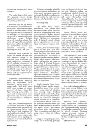 parurugi eta, warga antukna rea nu
cangcaya.
“Nu matak kaget, abdi nampi
info, payung hukum kanggo
ngagolontorkeun parurugina ge teu
acan jentre,” pokna deui.
Pasualan sejen nu oge katiten
moal beres dina waktu sabulan-dua
bulan nyaeta mindahkeun warga ti
lelewek nu bakal kekeueum. Nurut-
keun sawatara warga, Pamarentah
tug ka kiwari can jinek dina sual
eta; nya rek ka mana jeung kumaha
mindahkeun warga. “Padahal
warga teh jumlahna rebuan. Jaba
warga teh boga kahayang nu beda.
Maranehna teu bisa diatur kitu wae
ku pamarentah. Komo mun
tempatna dipandang moal
nguntungkeun mah,” cek Agus.
Pasualan “imah kajajaden” nu
dugdeg di lelewek Jatigede oge,
ulah dianggap enteng ku pa-
marentah. Agus netelakeun, me-
mang, ngadegkeun wangunan di
lelewek nu bakal kakeueum, ti ba-
heula dipahing pisan ku pamaren-
tah. Pamarentah, saingetna, ti awit
meuli tanah warga, geus netelakeun
yen di luhureun lahan nu geus
dibeuli, ulah aya adegan naon wae
sumawonna imah.
Najan kitu, pamarentah tetep
kudu merhatikeun kahayang
warga nu ngadegkeun “imah
kajajaden”: narima parurugi ti
pamarentah. “Soal gede atawa
leutik mah mangga we nyang-
gakeun,” cek Agus. Najan kitu
Agus miharep pamarentah teu
sagawayah mere parurugi ka nu
ngakukeun boga eta imah, soalna
aya imah nu saenyana diadegkeun
ku “investor”.
Bari seuri, ka nu nulis Agus rada
“nyalahkeun” pamarentah. Pokna,
lamun pamarentah teu ngalila-lila
eta proyek mah nu disebut “imah
hantu” atawa “imah kajajaden” teh
moal dugdeg di Jatigede. Nya ku
sabab lila tea, warga nu geus nga-
jual tanahna ahirna ngadegkeun
wangunan nu ayeuna disebut “imah
kajajaden”tea.
“Malahan, apanan ku sabab lila
teh rea warga nu asalna lunta ka
Garut atawa luar Jawa teu saeutik
nu baralik deui ka lelewek Jatigede.
Mun teu dilila-lila mah moal aya
kajadian kitu,” pokna bari seuri.
Parurugi siap
Tapi beda jeung warga,
Pamarentah taun ayeuna mah
katingalina yakin pisan pasualan
naon wae nu aya di Jatigede baris
rengse samemeh Oktober. Menteri
Djoko Kirmanto moal wani nyebut-
keun 1 Oktober 2013 torowongan
gede di Jatigede mimiti dibuka
pikeun ngamalirkeun cai ti walu-
ngan, mun ngarasa teu yakin mah.
Buktina, basa mere katerangan
pers di Jakarta, apan Djoko nete-
lakeun yen pamarentah geus nyiap-
keun anggaran tina APBN keur
parurugi Jatigede. Anggaranna, ti
Kementerian Perumahaan Rakyat.
Engke, pokna, sajaba ti bakal mere
ganti rugi langsung ka warga nu
boga lahan di lelewek Jatigede,
pamarentah oge baris mindahkeun
warga ti lelewek nu kakeueum. “
Warga bakal direlokasi, di antara
ka lelewek nu deukeut ti Jatigede,”
Djoko netelakeun. Hanjakalna,
Djoko teu nembrakkeun sabaraha
sabenerna anggaran nu disiapkeun
ku Kementerian Perumahan Rakyat
keur eta kapereluan.
Kepala Bappeda Jabar Denny
Djuanda kurang leuwih nandes-
keun hal nu sarua. Denny nyebut-
keun, pamarentah teh mimitina
mah masang target bendung
Jatigede dicaian dina bulan Sep-
tember. Alatan dana perumahanna
henteu di Kementrian Pekerjaan
Umum deui tapi aya di Kementer-
ian Perumahan Rakyat, jadina tar-
get Jatigede ngemplang ku cai jadi
awal Oktober 2013 engke. Rada lila
teh sabab mroses anggaranna
merelukeun waktu rada panjang.
“Tapi peresmianna mah Pebruari
2014 engke,” pokna di Gedung
Sate.
Sanggeus waragad ngagolontor,
warga bakal meunang perurugi
jeung bakal mimiti direlokasi. Mun
teu aya halangan, pokna, nu
pangheulana bakal direlokasi teh
697 KK nu aya di lelewek nu bakal
jadi dano. Maranehna bakal
dipindahkeun ka Desa Conggeang
Kulon, Conggeang Wetan jeung
Takurjaya. “Proses ganti rugi jeung
relokasi dipiharep rengse dina taun
2014, samemeh peresmian,” cek
Denny.
Tangtu, bareng jeung eta,
pamarentah ge nyiapkeun payung
hukum keur eta keperluan.
Pasalna, bener cek Agus, tug ka ki-
wari payung hukum keur proses
parurugi Jatigede teh can aya. Eta
hal diaku ku Kepala Dinas Pemuki-
man dan Perumahan Pemprov
Jabar Eddy Nasution. “Payung
hukumna masih disiapkeun ku
pamarentah pusat,” cek Eddy.
Eddy netelakeun, basa mroses
parurugi keur sawatara warga
Jatigede, Pemprov Jabar masih
ngagunakeun payung hukum lila,
nyaeta Permendagri No 15/1975.
Eta teh digunakeun basa pa-
marentah mere parurugi ka warga
antara tauun 1982 nepi ka 1986.
Sajaba ti eta, pamarentah oge
kungsi make Keppres No 55/1993
(basa ngabebaskeun lahan antara
taun 1994-1997), jeung make Per-
pres No 36/2004 jeung P. Ka. BPN
No 2/2007 (basa ngabebaskeun
tanah ti taun 2005 nepi ka ayeuna).
Nepi ka kiwari can aya katang-
tuan naha payung hukum keur
proses parurugi atau pembebasan
lahan di taun ayeuna bakal make
payung hukum tadi atawa henteu.
Ngan cek Eddy, pamarentah pusat
ayeuna keur nyiapkeun.
Ngeunaan “imah kajajaden”,
Eddy nyebutkeun pamarentah
moal katipu kitu wae. “Imah kajaja-
den” teh diadegkeun ku “investor”
husus lain ku warga nu baralik deui
ka lelewek Jatigede. Tujuanna
sangkan meunang parurugi ti
pamarentah. Pamarentah bakal ati-
ati dina nyanghareupan eta pasua-
lan.
(AP Sutarwan)
Manglé 2434 45
 