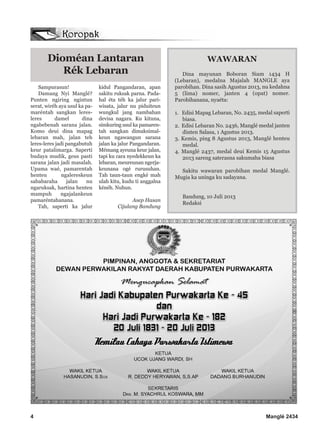 4 Manglé 2434
Dioméan Lantaran
Rék Lebaran
Sampurasun!
Damang Nyi Manglé?
Punten ngiring ngintun
serat, wiréh aya usul ka pa-
maréntah sangkan leres-
leres damel dina
ngabebenah sarana jalan.
Komo deui dina mapag
lebaran mah, jalan teh
leres-leres jadi pangabutuh
keur patalimarga. Saperti
budaya mudik, geus pasti
sarana jalan jadi masalah.
Upama waé, pamarentah
henteu ngalereskeun
sababaraha jalan nu
ngaruksak, hartina henteu
mampuh ngajalankeun
pamaréntahanana.
Tah, saperti ka jalur
kidul Pangandaran, apan
sakitu ruksak parna. Pada-
hal éta téh ka jalur pari-
wisata, jalur nu piduiteun
wungkul jang nambahan
devisa nagara. Ku kituna,
simkuring usul ka pamaren-
tah sangkan dimaksimal-
keun ngawangun sarana
jalan ka jalur Pangandaran.
Mémang ayeuna keur jalan,
tapi ku cara nyedekkeun ka
lebaran, meureunan ngerja-
keunana ogé rurusuhan.
Tah taun-taun engké mah
ulah kitu, kudu ti anggalna
kénéh. Nuhun.
Asep Hasan
Cijulang Bandung
WAWARAN
Dina mayunan Boboran Siam 1434 H
(Lebaran), medalna Majalah MANGLE aya
parobihan. Dina sasih Agustus 2013, nu kedahna
5 (lima) nomer, janten 4 (opat) nomer.
Parobihanana, nyaéta:
1. Edisi Mapag Lebaran, No. 2435, medal saperti
biasa.
2. Edisi Lebaran No. 2436, Manglé medal janten
dinten Salasa, 1 Agustus 2013.
3. Kemis, ping 8 Agustus 2013, Manglé henteu
medal.
4. Manglé 2437, medal deui Kemis 15 Agustus
2013 sareng saterasna sakumaha biasa
Sakitu wawaran parobihan medal Manglé.
Mugia ka uninga ku sadayana.
Bandung, 10 Juli 2013
Redaksi
 