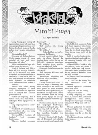 “Jang Anung, pan enjing téh
ngamimitian saum, tah mun tiasa
mah pang nalingakeun Anda nya?
Énjing ibu badé ka pasar heula,
palaur ah ari taya nu nalingakeun
téh.”
“Kumaha kitu, bu?”
“Puasana sok bulang-betong.
Ngaku-ngaku puasa di imah,
padahal di luar mah susu-
lumputan, sok jajan.”
“Ohh... muhun atuh, keun wé...
enjing urang réncangan...”
Demi Si Andana mah dikitu-
keun téh ukur nyengir. Teu riuk-
riuk aya éra, da puguh geus biasa.
Katambah pan Anda mah babatu-
ran kuring ti keur leutik. Jadi ku-
ring mah meureun lain jelema anu
kudu dipikaéra ku manéhna.
Awas siaahhh rasakeun isukan!!!
Subuhna...
Méméh solat subuh, kuring
langsung nyampeur ka imah
Anda. Maksud téh dék ngajakan
solat di masjid bari sakalian
pasantrén kilat.
“Lebet wé langsung... tuh di
kamar kénéh, duka nuju naon...”
indungna Anda ngagorowok di
dapur.
Uing langsung muru ka kamar-
na Anda...
“Gustiiii!!!! Ari nyanéh nanaon
éta? Burukeun ah... pan urang
pasantrén kilat téa?”
“Euuuaaahhh... horéam ah
tunduh..” bari ngusapan
beuteungna.
“Maenya tunduh ngusapan
beuteung?”
“Hé hé hé....”
“Lah boa-boa loba teuing
dahar nya?”
“Hé hé hé....”
Najan kalékéd gé, teu bu-
rung Anda daékkeun...
Réngsé pasantrén kilat, Anda
mah buru-buru lumpat ka
imahna. Rada curiga. Kuring teu
éléh-déét, sanggeus neundeun
heula samping jeung kopéah,
terus muru ka imah Anda.
Kasampak Anda keur ngagolér
dina korsi...
“Lah daripada kikituan mah
hayu wang ulin?”
“Embung ah... ulin di luar mah
bisi haus, engké batal kéh...”
“Bener ogé...”
Kuring ulin di imah Anda. Ti
isuk-isuk nepi ka beurang. Teu
méré kasempetan ka Anda keur
batal puasa. Da basa manéhna
alesan dék mandi gé ku kuring di-
tuturkeun, bisi nguyup cai. Atawa
basa manéhna nitah ka kuring
balik gé teu digugu da bisi aya
lolongkrang keur manéhna nga-
batalan.
Paroman anda jiga nu baéud,
bari nyepengan beuteungna.
Beungeutna katingali pias. Bari
sakapeung mah sok luh-lah...
Teu petot-petot kuring ngupa-
han manéhna. Sangkan bisa
nahan puasana...
Pasosoré kuring balik heula,
niat téh dék mandi bari sakalian
mawa sarung jeung kopéah, dék
sakola agama.
Pas balik deui, kasampak Anda
mah keur ngaguher dina korsi.
Duh... watir pisan, jigana saré téh
bakat ku teu kuat nahan lapar.
Atuh kuring mah indit wé ka
masjid.
Balik ti mesjid, kuring nyim-
pang deui ka imah Anda, dék nga-
jak ngabuburit ngadu kaléci bari
nungguan adan.
Alhamdulillah... karék gé ulin
sakeudeung, ngong sora adan ti
masjid. Anda mah giak lumpat.
Teu maliré kaléci manéhna. Atuh
kuring nyokotan kalécina, terus
wé balik ka imah.
Ba’da magrib di luar néangan
Anda bari jajan.
“A... ari Anda ka mana?” ku-
ring nanyakeun Anda ka
lanceukna.
Méméh ngajawab, lanceukna
Anda seuri heula.
“Aya naon kitu, A?” kerung.
“Tingal wé di bumi.”
Kuring langsung ka imah
Anda. Kasampak téh Anda keur
gulinggasahan dina samak.
Leungeunna nyepengan beuteung
anu gendut. Adug-lajer oséh-osé-
han.
Opieun pabalatak, ti mimiti
kolek, goréngan, roti, jeung anu
séjénna. Tayohna Anda
kamerkaan, nepi ka teu bisa ka
mana-mana.
Duh karunya teuing anu keur
diajar puasa...
***
50 Manglé 2434
Mimiti Puasa
Ku Agus Suhada
 