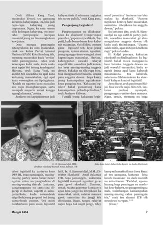 Manglé 2434 7
Ceuk tilikan Kang Yuni,
masarakat kiwari, teu gampang
karampa kahayangna. Da, bisa jadi
rupa-rupa kahayang jeung
impianana. Ngan, ku cara remen
silih kolongan kahayang, teu mus-
tahil ‘patepungna’ harepan
masarakt jeung nu bisa nangtukeun
kawijakan.
Dina mangsa pamingpin
ditangtukeun ku sora masarakat,
ceuk ieu Ketua Partai Amanat
Nasional (PAN) Kota Bandung téh,
memang masarakat kudu ‘cerdas’
milih pamingpinna. Mun ceuk
kekecapan kolot mah, kudu asak-
asak ngejo bisi tutung tambagana!
Hartina, ceuk Kang Yuni, nu
kapilih teh sawadina nu apal kana
kahayang masarakatna, ogé apal
kana wewengkon nu dipingpinna.
“Kedah nu ngartos kana pasualan
anu nuju disanghareupan, sarta
mampuh maparin solusi kanggo
ngungkulanana,” pokna.
Juniarso nu kapapancenan jadi
calon legislatif ku parteyna keur
DPR RI, boga pamanggih, masing-
masing partey kudu bener-bener
ngutus calon nu panghadéna di
masing-masing daérah. Lantaran,
pangwangunan nu samistina di-
garap di daérah, saperti di kabu-
paten/kota, kudu sareundeuk
saigel boh jeung propinsi boh jeung
pamaréntah puseur. “Nu misti
nataharkeun para calon legislatif
kalayan daria di sakumna tingkatan
teh partey pulitik,” ceuk Kang Yuni.
Pangrojong Legislatif
Pangwangunan nu dilaksana-
keun ku eksekutif (rengerengan
presiden/gupernur/walikota/bu-
pati), kudu bener-bener keur kabu-
tuh masarakat. Nya di dieu, pancen
gawe legislatif teh, luyu jeung
pungsina, nyieun aturan, ngontrol,
jeung nganggarkeun waragad, demi
kapentingan masarakat. Hartina,
kalungguhan wawakil rahayat
saperti kitu, sawadina jadi kakua-
tan keur masing-masing anggota
dewan. Pakakas nu tilu rupa bieu,
bisa mangpaat keur balaréa, upama
para anggota dewan boga karép
jeung kamampuhan ngalaksana-
keun pungsina tea. “Kakuatan leg-
islatif bakal gumantung kana
kamampuhan pribadi-pribadina,”
ceuk Juniarso Ridwan.
Tumali jeung kakuatan legis-
latif, Ir. H. Sjamsuridjal, M.M., Di-
rektur Eksekutif Amal Salaman
ITB, boga pamanggih, sakuduna
legislatif mampuh ngontrol gara-
pan gawé eksekutif. Contona,
cenah, waktu gupernur kompanye
apan loba jangji nu ditepikeun ka
masarakat. Atuh, satutas mancen
gawé, samistina éta jangji téh
ditedunan. Ngan, tangtu rahayat
najan boga hak nagih jangji, tetep
moal ‘peurahan’ lantaran teu bisa
maksa ka eksekutif. “Pancen
nepikeun kereteg haté masarakat,
samistina ditepikeun ku anggota
dewan,” pokna.
Ku lantaran kitu, ceuk H. Sjam-
surdjal nu oge aktif di partey puli-
tik, sawadina masarakat gé dina
nangtukeun anggota dewan téh
kudu asak tinimbangan. “Upama
salah milih, apan rahayat kénéh nu
rugi,” pokna tandes.
H. Ridjal percaya, kakuatan
eksekutif nu ditalingakeun ku leg-
islatif, bakal mawa mangpaatna
keur balaréa. Anggota dewan nu
jadi wawakil masarakat, kudu e-
ngeuh jeung apal kana kabutuh
masarakatna. Eta kabutuh,
saterusna dilaksanakeun ku ekse-
kutif kalayan kontrol legislatif.
Jawa Barat, ceuk panitenan Rid-
jal, bisa leuwih maju. Kitu téh, lan-
taran poténsi nyampak,
pangpangna sumber daya manusa.
Ngan, cenah, memang nu boga
karep milu matéahkeun Jawa Barat
gé teu gampang, lantaran loba
keneh masarakat nu daek mamrih
nu saharitaeun. “Padahal, upama
hayang boga pamingpn nu masla-
hat keur balaréa, nu pangpentingna
mah, tinimbangan kamampuhan
masing-masing calon pamingpin
téa,” ceuk ieu alumni ITB téh
neundeun harepan. ***
(Ensa)
Ir. H. Sjamsuridjal, MM.,
direktur eksekutif Rumah Amal Salman ITB
Kota-kota tatar Jaban loba keneh nu kudu dibebenah
 