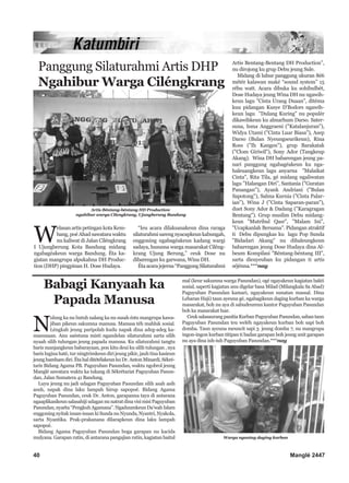 Panggung Silaturahmi Artis DHP
Ngahibur Warga Ciléngkrang

Artis Béntang-béntang HD Production
ngahibur warga Cilengkrang, Ujungberung Bandung

W

elasan artis petingan kota Kembang, poé Ahad sawatara waktu
nu kaliwat di Jalan Ciléngkrang
I Ujungberung Kota Bandung midang
ngabagéakeun warga Bandung. Éta kagiatan mangrupa alpukahna DH Production (DHP) pingpinan H. Dose Hudaya.

“Ieu acara dilaksanakeun dina raraga
silaturahmi sareng nyacapkeun kabungah,
enggoning ngabagéakeun kadang wargi
sadaya, hususna warga masarakat Ciléngkrang Ujung Berung,” ceuk Dose nu
dibarengan ku garwana, Wina DH.
Éta acara jejerna “Panggung Silaturahmi

Babagi Kanyaah ka
Papada Manusa

N

ulung ka nu butuh nalang ka nu susah éstu mangrupa kawajiban pikeun sakumna manusa. Manusa téh mahluk sosial.
Léngkah jeung paripolah kudu napak dina adeg-adeg kamanusaan. Anu saéstuna misti ngandelan silaturahmi sarta silih
nyaah silih tulungan jeung papada manusa. Ku silaturahmi tangtu
baris manjangkeun babarayaan, pon kitu deui ku silih tulungan , nya
baris lugina haté, tur ningtrimkeun diri jeung pikir, jauh tina kasieun
jeung hamham diri. Éta hal ditétélakeun ku Dr. Anton Minardi, Sékrétaris Bidang Agama PB. Paguyuban Pasundan, waktu ngobrol jeung
Manglé sawatara waktu ka tukang di Sékrétariat Paguyuban Pasundan, Jalan Sumatera 41 Bandung.
Luyu jeung nu jadi udagan Paguyuban Pasundan silih asah asih
asuh, napak dina laku lampah hirup sapopoé. Bidang Agama
Paguyuban Pasundan, ceuk Dr. Anton, garapanna taya di antarana
ngaaplikasikeun salasahiji udagan nu natrat dina visi misi Paguyuban
Pasundan, nyaéta “Pengkuh Agamana”. Ngaduumkeun Da’wah Islam
enggoning nyitak insan-insan ki Sunda nu Nyunda, Nyantri, Nyakola,
sarta Nyantika. Prak-prakanana dilarapkeun dina laku lampah
sapopoé.
Bidang Agama Paguyuban Pasundan boga garapan nu kacida
mulyana. Garapan rutin, di antarana pangajian rutin, kagiatan baitul

40

Artis Bentang-Bentang DH Production”,
nu dirojong ku grup Debu jeung Sule.
Midang di luhur panggung ukuran 8é6
métér kalawan maké “sound system” 15
rébu watt. Acara dibuka ku sohibulbét,
Dose Hudaya jeung Wina DH nu ngawihkeun lagu "Cinta Urang Duaan", ditéma
kuu pidangan Kusye D'Bodors ngawihkeun lagu "Dulang Kuring" nu populér
dikawihkeun ku almarhum Darso. Satersuna, Isma Anggraeni ("Katalanjuran"),
Widya Utami ("Cinta Luar Biasa"), Asep
Darso (Bulan Nyeungseurikeun), Rina
Ross ("Ih Kangen"), grup Barakatak
("Clom Giriwil"), Sony Ador (Tangkeup
Akang). Wina DH babarengan jeung panari panggung ngabagéakeun ku ngahaleuangkeun lagu anyarna "Malaikat
Cinta", Rita Tila, gé midang ngaliwatan
lagu "Halangan Diri”, Santania ("Guratan
Panangan"), Ayank Andriani ("Bulan
Sapotong"), Salma Kurnia ("Cinta Palarian"), Wina J ("Cinta Saparan-paran"),
duet Sony Ador & Dadang ("Karagragan
Bentang"). Grup muslim Debu midangkeun "Mutribul Qasr", "Malam Ini",
"Ucapkanlah Bersama". Pidangan atraktif
ti Debu dipungkas ku lagu Pop Sunda
"Bidadari Akang" nu dihaleungkeun
babarengan jeung Dose Hudaya dina Albeum Kompilasi "Béntang-béntang III”,
sarta dieuyeuban ku pidangan ti artis
séjénna.***nay

mal (keur sakumna warga Pasundan), ogé ngayakeun kagiatan bakti
sosial, saperti kagiatan anu digelar basa Milad (Milangkala Sa Abad)
Paguyuban Pasundan kamari, ngayakeun sunatan massal. Dina
Lebaran Haji) taun ayeuna gé, ngabagikeun daging kurban ka warga
masarakat, boh nu aya di sabudeureun kantor Paguyuban Pasundan
boh ka masarakat luar.
Ceuk salasaurang panitia Kurban Paguyuban Pasundan, saban taun
Paguyuban Pasundan teu weléh ngayakeun kurban boh sapi boh
domba. Taun ayeuna meuncit sapi 3 jeung domba 7, nu mangrupa
ingon-ingon kurban titipan ti badan garapan boh jeung unit garapan
nu aya dina iuh-iuh Paguyuban Pasundan.***nay

Warga ngantay daging kurban

Manglé 2447

 