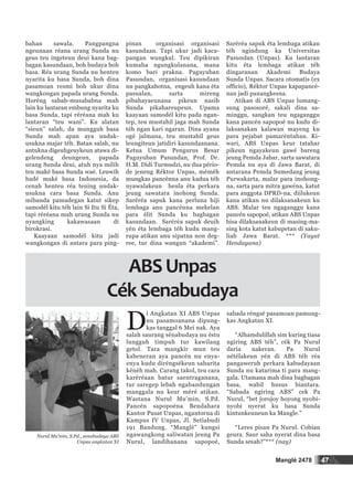 47Manglé 2478
bahan sawala. Pangpangna
ngeunaan réana urang Sunda nu
geus teu ingeteun deui kana bag-
bagan kasundaan, boh budaya boh
basa. Réa urang Sunda nu henteu
nyarita ku basa Sunda, boh dina
pasamoan resmi boh ukur dina
wangkongan papada urang Sunda.
Horéng sabab-musababna mah
lain ku lantaran embung nyarita ku
basa Sunda, tapi réréana mah ku
lantaran “teu wani”. Ku alatan
“sieun” salah, da mungguh basa
Sunda mah apan aya undak-
usukna majar téh. Batan salah, nu
antukna digeuhgeuykeun atawa di-
gelendeng deungeun, papada
urang Sunda deui, atuh nya milih
teu maké basa Sunda waé. Leuwih
hadé maké basa Indonesia, da
cenah henteu réa teuing undak-
usukna cara basa Sunda. Anu
mibanda pamadegan katut sikep
samodél kitu téh lain Si Itu Si Éta,
tapi réréana mah urang Sunda nu
nyangking kakawasaan di
birokrasi.
Kaayaan samodél kitu jadi
wangkongan di antara para ping-
pinan organisasi organisasi
kasundaan. Tapi ukur jadi kaca-
pangan wungkul. Teu dipikiran
kumaha ngungkulanana, mana
komo bari prakna. Paguyuban
Pasundan, organisasi kasundaan
nu pangkahotna, engeuh kana éta
pasualan, sarta mireng
pibahayaeunana pikeun nasib
Sunda pikahareupeun. Upama
kaayaan samodél kitu pada ngan-
tep, teu mustahil jaga mah Sunda
téh ngan kari ngaran. Dina ayana
ogé jalmana, teu mustahil geus
leungiteun jatidiri kasundaanana.
Ketua Umum Pengurus Besar
Paguyuban Pasundan, Prof. Dr.
H.M. Didi Turmudzi, nu dua pério-
de jeneng Réktor Unpas, méméh
mungkas pancénna anu kadua téh
nyawalakeun heula éta perkara
jeung sawatara inohong Sunda.
Saréréa sapuk kana perluna hiji
lembaga anu pancénna mekelan
para élit Sunda ku bagbagan
kasundaan. Saréréa sapuk deuih
yén éta lembaga téh kudu mang-
rupa atikan anu sipatna non deg-
ree, tur dina wangun “akademi”.
Saréréa sapuk éta lembaga atikan
téh ngindung ka Universitas
Pasundan (Unpas). Ku lantaran
kitu éta lembaga atikan téh
dingaranan Akademi Budaya
Sunda Unpas. Sacara otomatis (ex
officio), Réktor Unpas kapapancé-
nan jadi panangkesna.
Atikan di ABS Unpas lumang-
sung pasosoré, sakali dina sa-
minggu, sangkan teu ngaganggu
kana pancén sapopoé nu kudu di-
laksanakan kalawan mayeng ku
para pejabat pamaréntahan. Ki-
wari, ABS Unpas keur tatahar
pikeun ngayakeun gawé bareng
jeung Pemda Jabar, sarta sawatara
Pemda nu aya di Jawa Barat, di
antarana Pemda Sumedang jeung
Purwakarta, malar para inohong-
na, sarta para mitra gawéna, katut
para anggota DPRD-na, diilukeun
kana atikan nu dilaksanakeun ku
ABS. Malar teu ngaganggu kana
pancén sapopoé, atikan ABS Unpas
bisa dilaksanakeun di masing-ma-
sing kota katut kabupetan di saku-
liah Jawa Barat. *** (Yayat
Hendayana)
D
i Angkatan XI ABS Unpas
nu pasamoanana dipung-
kas tanggal 6 Mei nak. Aya
salah saurang sénabudaya nu éstu
lungguh timpuh tur kawilang
getol. Tara mangkir mun teu
kabeneran aya pancén nu enya-
enya kudu diréngsékeun saharita
kénéh mah. Carang takol, teu cara
karéréaan batur saentraganana,
tur saregep lebah ngabandungan
manggala nu keur méré atikan.
Wastana Nurul Mu’min, S.Pd.
Pancén sapopoéna Bendahara
Kantor Pusat Unpas, ngantorna di
Kampus IV Unpas, Jl. Setiabudi
191 Bandung. “Manglé” kungsi
ngawangkong saliwatan jeung Pa
Nurul, landihanana sapopoé,
sabada réngsé pasamoan pamung-
kas Angkatan XI.
“Alhamdulillah sim kuring tiasa
ngiring ABS téh”, cék Pa Nurul
daria nakeran. Pa Nurul
nétélakeun yén di ABS téh réa
pangaweruh perkara kabudayaan
Sunda nu katarima ti para mang-
gala. Utamana mah dina bagbagan
basa, wabil husus biantara.
“Sabada ngiring ABS” cek Pa
Nurul, “bet jorojoy hoyong nyobi-
nyobi nyerat ku basa Sunda
kintunkeuneun ka Mangle.”
“Leres pisan Pa Nurul. Cobian
geura. Saur saha nyerat dina basa
Sunda sesah?”*** (nay)
ABSUnpas
CékSenabudaya
Nurul Mu’min, S.Pd., senabudaya ABS
Unpas angkatan XI
 