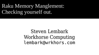Raku Memory Manglement:
Checking yourself out.
Steven Lembark
Workhorse Computing
lembark@wrkhors.com
 