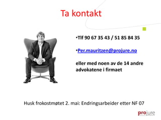 Ta kontakt
•Tlf 90 67 35 43 / 51 85 84 35
•Per.mauritzen@projure.no
eller med noen av de 14 andre
advokatene i firmaet
Husk frokostmøtet 2. mai: Endringsarbeider etter NF 07
 
