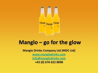 Manglo – go for the glow Manglo Drinks Company Ltd (MDC Ltd) www.manglodrinks.com info@manglodrinks.com +43 (0) 676 622 8898 