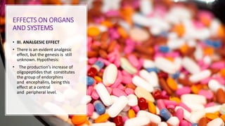 EFFECTS ON ORGANS
AND SYSTEMS
• III. ANALGESIC EFFECT
• There is an evident analgesic
effect, but the genesis is still
unknown. Hypothesis:
• The production’s increase of
oligopeptides that constitutes
the group of endorphins
and encephalins, being this
effect at a central
and peripheral level.
 