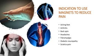 INDICATION TO USE
MAGNETS TO REDUCE
PAIN
• Aching feet
• Arthritis
• Back apin
• Headaches
• Fibromyalgia
• Diabetic neuropathy
• Sciatica pain
 
