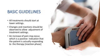 BASIC GUIDELINES
• All treatments should start at
lower settings.
• Changes and reactions should be
observed to allow adjustment of
treatment settings.
• An increase of pain may occur,
which is a positive indication that
the patient is actually responding
to the therapy [reaction phase]
 