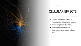 CELLULAR EFFECTS
• 1.Enrich the oxygen in the cell.
• 2.Improve the utilization of oxygen.
• 3.Increasing the metabolism.
• 4.Enhance ATP production.
• 5.Increases energy on the cellular
level.
 