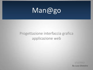 Man@go

Progettazione interfaccia grafica
       applicazione web




                                  1/12/2012
                                By Luca Silvestro
 
