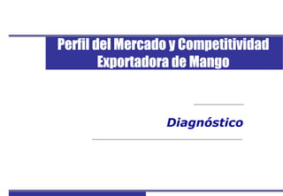 Perfil del Mercado y Competitividad Exportadora de Mango
1
Diagnóstico
Perfil del Mercado y Competitividad
Exportadora de Mango
 