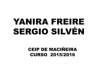 YANIRA FREIRE
SERGIO SILVÉN
CEIP DE MACIÑEIRA
CURSO 2015/2016