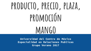 producto, precio, plaza,
promoción
mango
Universidad del Centro de México
Especialidad en Relaciones Públicas
Grupo Verano 2017
 