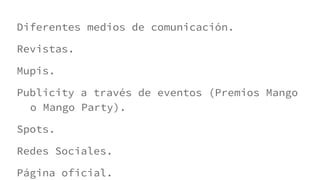 Diferentes medios de comunicación.
Revistas.
Mupis.
Publicity a través de eventos (Premios Mango
o Mango Party).
Spots.
Redes Sociales.
Página oficial.
 