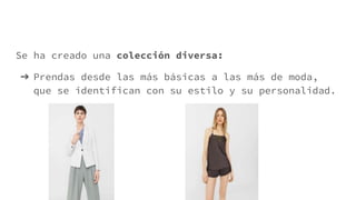 Se ha creado una colección diversa:
➔ Prendas desde las más básicas a las más de moda,
que se identifican con su estilo y su personalidad.
 