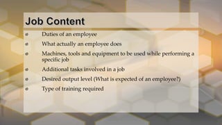 Duties of an employee
What actually an employee does
Machines, tools and equipment to be used while performing a
specific job
Additional tasks involved in a job
Desired output level (What is expected of an employee?)
Type of training required
 