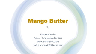 Mango Butter
Presentation by
Primary Information Services
www.primaryinfo.com
mailto:primaryinfo@gmail.com
 