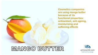 Cosmetics companies
are using mango butter
because of its
functional properties:
antioxidant, anti ageing,
moisturizing and
softening effects
 
