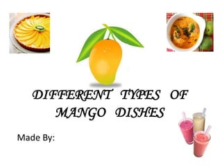 DIFFERENT TYPES OF
MANGO DISHES
Made By:
 