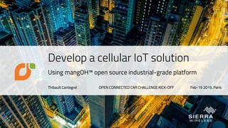 Develop a cellular IoT solution
Using mangOH™ open source industrial-grade platform
Thibault Cantegrel OPEN CONNECTED CAR CHALLENGE KICK-OFF Feb-19 2019, Paris
 