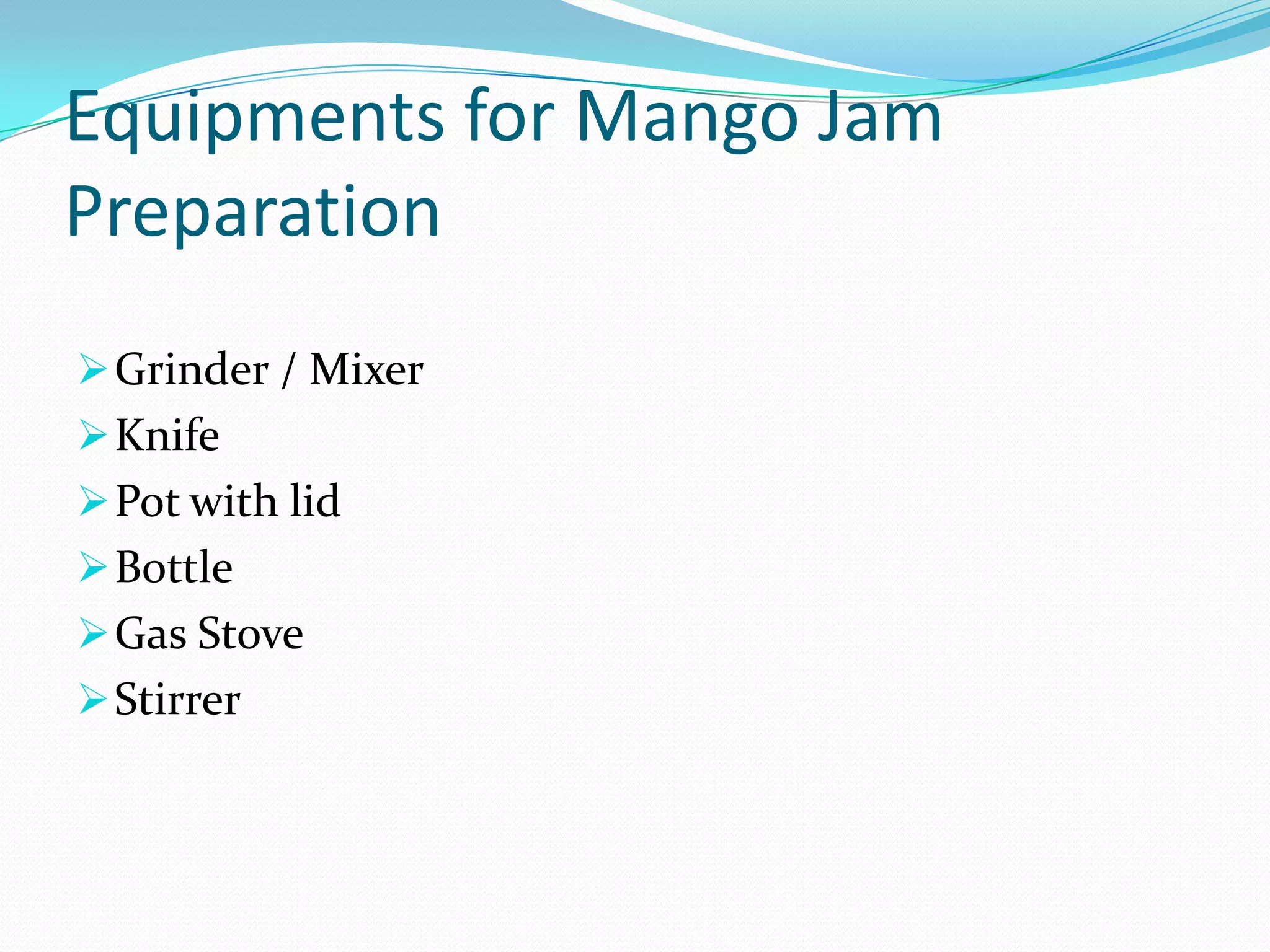 Equipments for Mango Jam
Preparation
Grinder / Mixer
Knife
Pot with lid
Bottle
Gas Stove
Stirrer
 