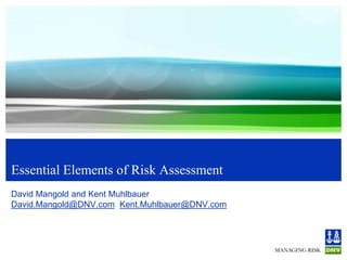 Essential Elements of Risk Assessment
David Mangold and Kent Muhlbauer
David.Mangold@DNV.com Kent.Muhlbauer@DNV.com

 