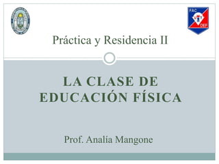LA CLASE DE
EDUCACIÓN FÍSICA
Práctica y Residencia II
Prof. Analía Mangone
 