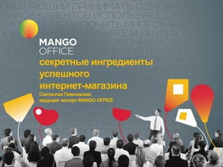 секретные ингредиенты
успешного
интернет-магазина
Святослав Павловский,
ведущий эксперт MANGO OFFICE
 