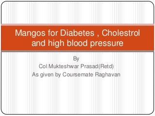 By
Col Mukteshwar Prasad(Retd)
As given by Coursemate Raghavan
Mangos for Diabetes , Cholestrol
and high blood pressure
 